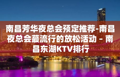 南昌芳华夜总会预定推荐-南昌夜总会蕞流行的放松活动 – 南昌东湖KTV排行