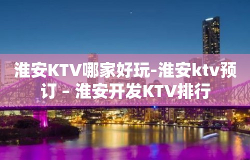 淮安KTV哪家好玩-淮安ktv预订 – 淮安开发KTV排行