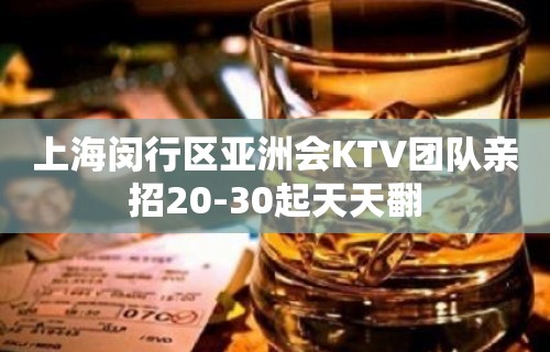 上海闵行区亚洲会KTV团队亲招20-30起天天翻