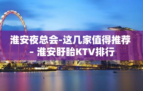 淮安夜总会-这几家值得推荐 – 淮安盱眙KTV排行