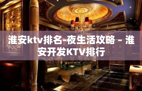 淮安ktv排名-夜生活攻略 – 淮安开发KTV排行