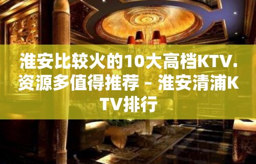 淮安比较火的10大高档KTV.资源多值得推荐 – 淮安清浦KTV排行