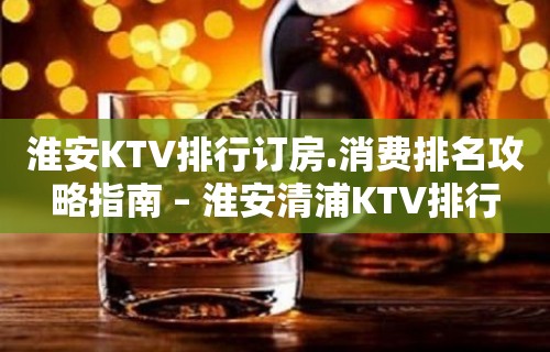 淮安KTV排行订房.消费排名攻略指南 – 淮安清浦KTV排行