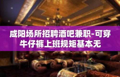 咸阳场所招聘酒吧兼职-可穿牛仔裤上班规矩基本无