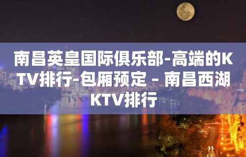 南昌英皇国际俱乐部-高端的KTV排行-包厢预定 – 南昌西湖KTV排行