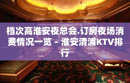 档次高淮安夜总会.订房夜场消费情况一览 – 淮安清浦KTV排行