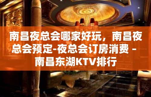 南昌夜总会哪家好玩，南昌夜总会预定-夜总会订房消费 – 南昌东湖KTV排行