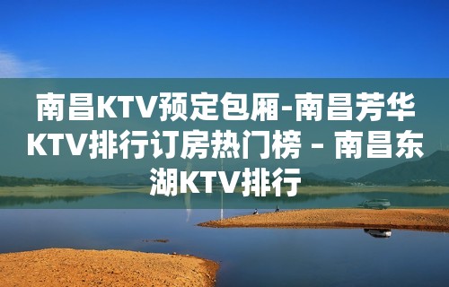 南昌KTV预定包厢-南昌芳华KTV排行订房热门榜 – 南昌东湖KTV排行