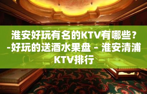 淮安好玩有名的KTV有哪些？-好玩的送酒水果盘 – 淮安清浦KTV排行