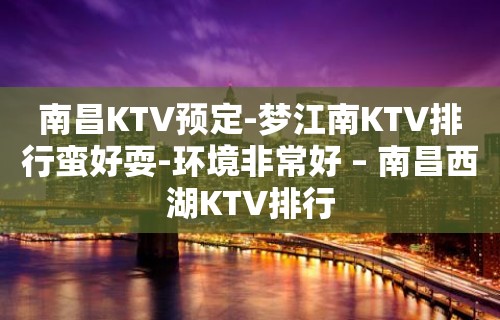 南昌KTV预定-梦江南KTV排行蛮好耍-环境非常好 – 南昌西湖KTV排行