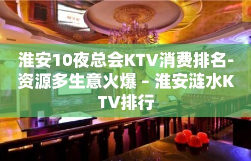 淮安10夜总会KTV消费排名-资源多生意火爆 – 淮安涟水KTV排行