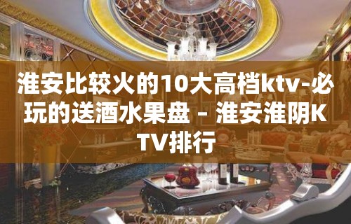 淮安比较火的10大高档ktv-必玩的送酒水果盘 – 淮安淮阴KTV排行