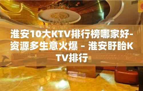 淮安10大KTV排行榜哪家好-资源多生意火爆 – 淮安盱眙KTV排行