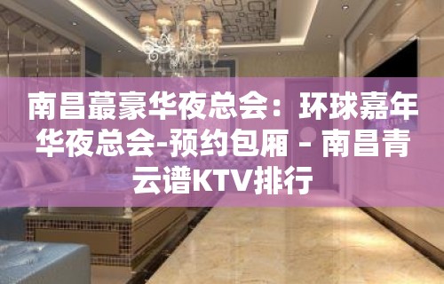 南昌蕞豪华夜总会：环球嘉年华夜总会-预约包厢 – 南昌青云谱KTV排行