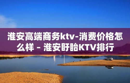 淮安高端商务ktv-消费价格怎么样 – 淮安盱眙KTV排行