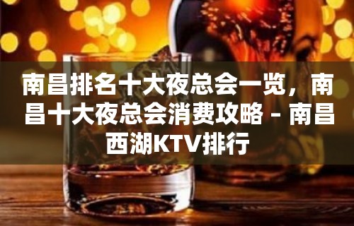 南昌排名十大夜总会一览，南昌十大夜总会消费攻略 – 南昌西湖KTV排行