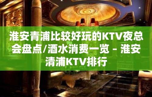 淮安青浦比较好玩的KTV夜总会盘点/酒水消费一览 – 淮安清浦KTV排行