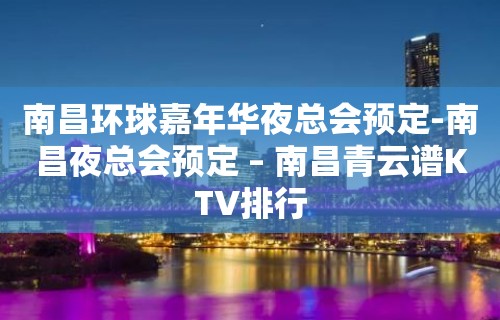 南昌环球嘉年华夜总会预定-南昌夜总会预定 – 南昌青云谱KTV排行