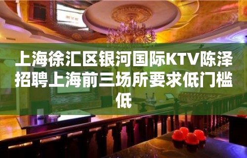 上海徐汇区银河国际KTV陈泽招聘上海前三场所要求低门槛低