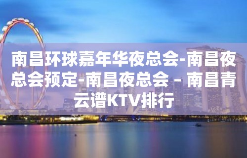 南昌环球嘉年华夜总会-南昌夜总会预定-南昌夜总会 – 南昌青云谱KTV排行