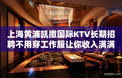 上海黄浦凯撒国际KTV长期招聘不用穿工作服让你收入满满