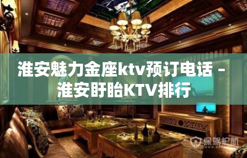 淮安魅力金座ktv预订电话 – 淮安盱眙KTV排行