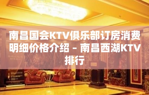 南昌国会KTV俱乐部订房消费明细价格介绍 – 南昌西湖KTV排行