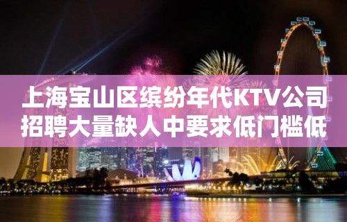 上海宝山区缤纷年代KTV公司招聘大量缺人中要求低门槛低