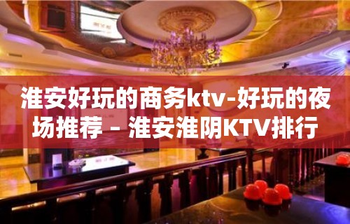 淮安好玩的商务ktv-好玩的夜场推荐 – 淮安淮阴KTV排行