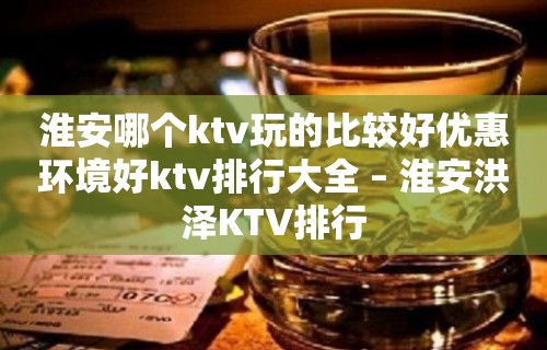 淮安哪个ktv玩的比较好优惠环境好ktv排行大全 – 淮安洪泽KTV排行