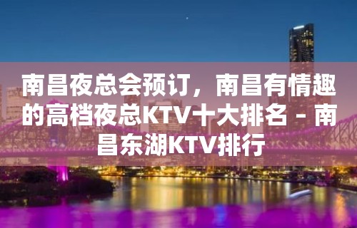 南昌夜总会预订，南昌有情趣的高档夜总KTV十大排名 – 南昌东湖KTV排行