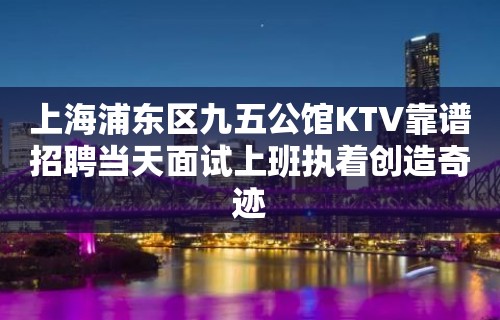 上海浦东区九五公馆KTV靠谱招聘当天面试上班执着创造奇迹