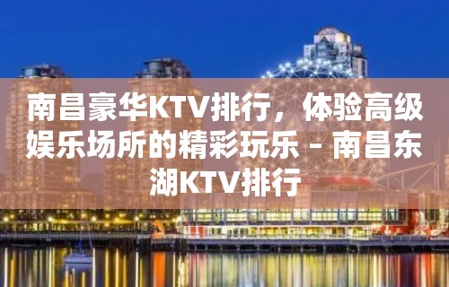 南昌豪华KTV排行，体验高级娱乐场所的精彩玩乐 – 南昌东湖KTV排行