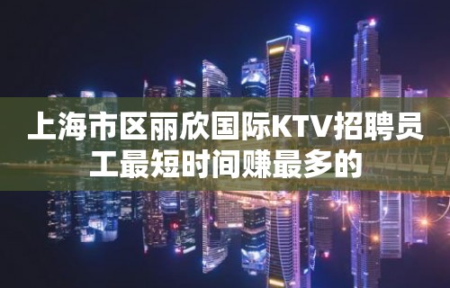 上海市区丽欣国际KTV招聘员工最短时间赚最多的