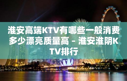 淮安高端KTV有哪些一般消费多少漂亮质量高 – 淮安淮阴KTV排行