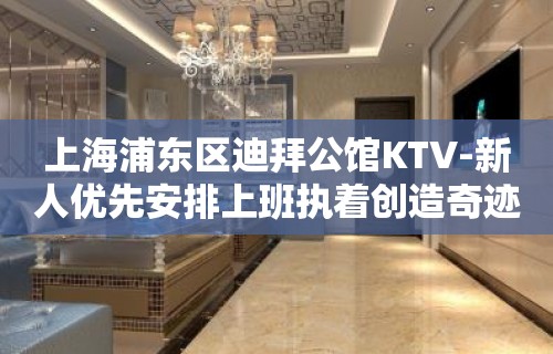 上海浦东区迪拜公馆KTV-新人优先安排上班执着创造奇迹