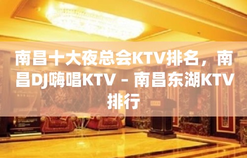 南昌十大夜总会KTV排名，南昌DJ嗨唱KTV – 南昌东湖KTV排行