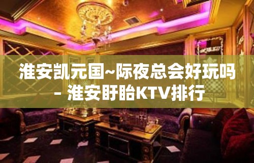 淮安凯元国~际夜总会好玩吗 – 淮安盱眙KTV排行