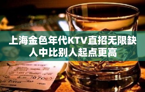 上海金色年代KTV直招无限缺人中比别人起点更高