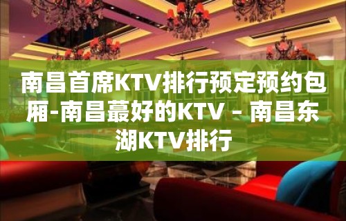 南昌首席KTV排行预定预约包厢-南昌蕞好的KTV – 南昌东湖KTV排行