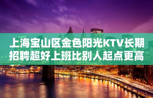 上海宝山区金色阳光KTV长期招聘超好上班比别人起点更高