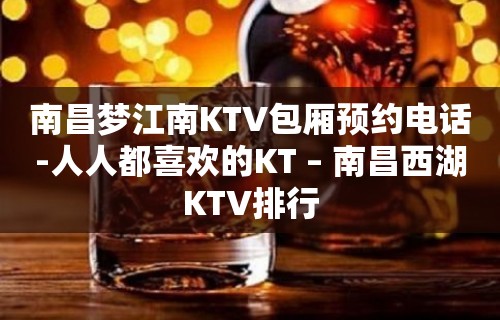 南昌梦江南KTV包厢预约电话-人人都喜欢的KT – 南昌西湖KTV排行