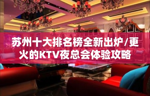 苏州十大排名榜全新出炉/更火的KTV夜总会体验攻略