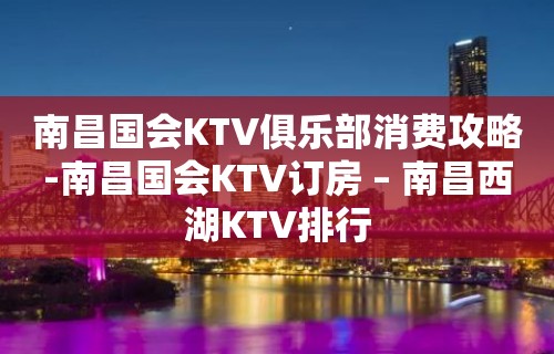 南昌国会KTV俱乐部消费攻略-南昌国会KTV订房 – 南昌西湖KTV排行