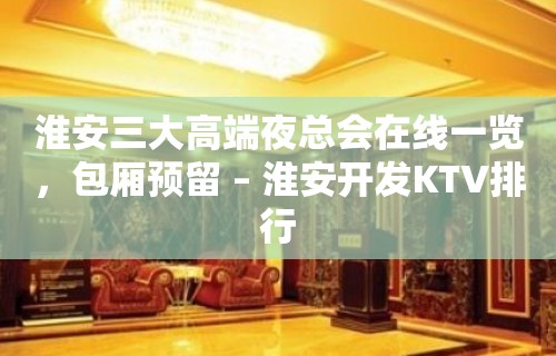 淮安三大高端夜总会在线一览，包厢预留 – 淮安开发KTV排行