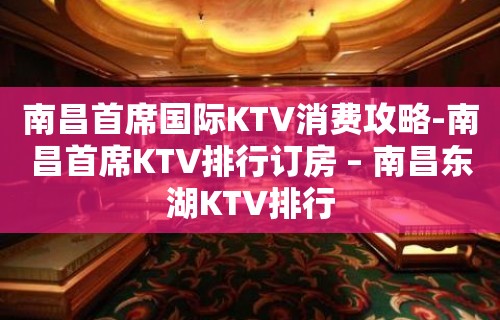 南昌首席国际KTV消费攻略-南昌首席KTV排行订房 – 南昌东湖KTV排行