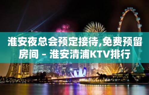 淮安夜总会预定接待,免费预留房间 – 淮安清浦KTV排行