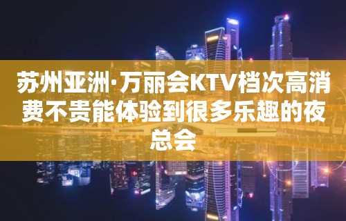 苏州亚洲·万丽会KTV档次高消费不贵能体验到很多乐趣的夜总会