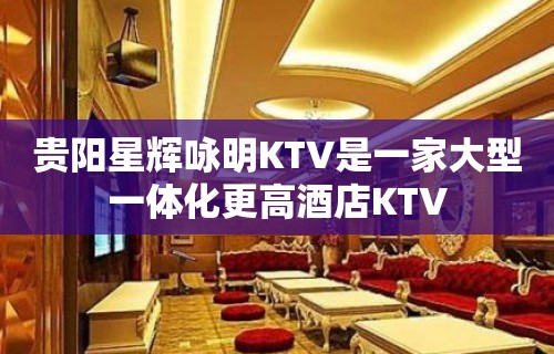 贵阳星辉咏明KTV是一家大型一体化更高酒店KTV