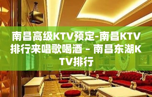 南昌高级KTV预定-南昌KTV排行来唱歌喝酒 – 南昌东湖KTV排行